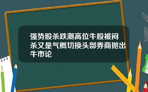 强势股杀跌潮高位牛股被闷杀又是气概切换头部券商抛出牛市论