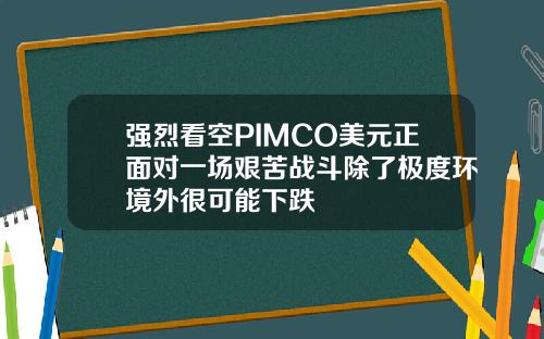 强烈看空PIMCO美元正面对一场艰苦战斗除了极度环境外很可能下跌