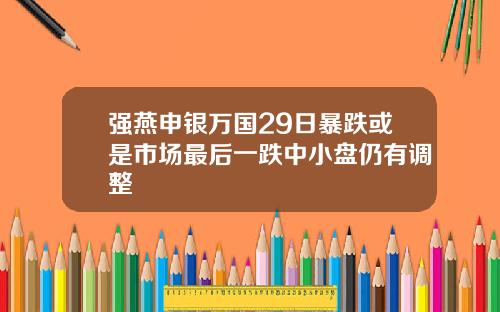 强燕申银万国29日暴跌或是市场最后一跌中小盘仍有调整