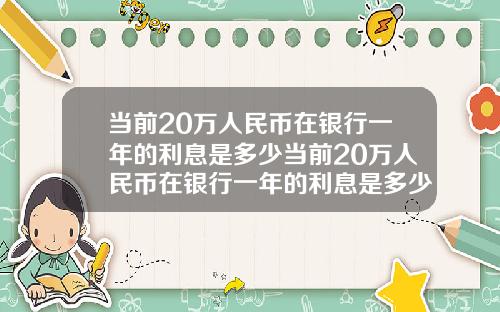 当前20万人民币在银行一年的利息是多少当前20万人民币在银行一年的利息是多少钱