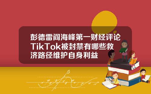 彭德雷阎海峰第一财经评论TikTok被封禁有哪些救济路径维护自身利益