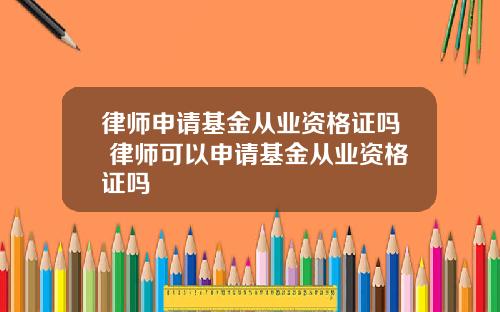 律师申请基金从业资格证吗 律师可以申请基金从业资格证吗