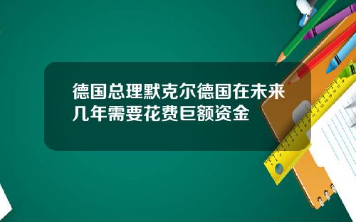 德国总理默克尔德国在未来几年需要花费巨额资金