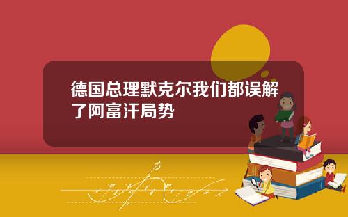 德国总理默克尔我们都误解了阿富汗局势