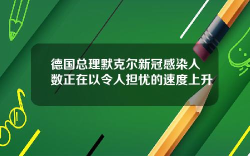 德国总理默克尔新冠感染人数正在以令人担忧的速度上升