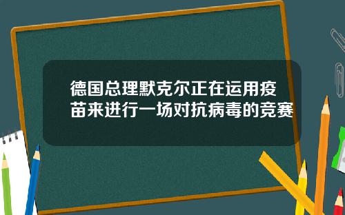 德国总理默克尔正在运用疫苗来进行一场对抗病毒的竞赛