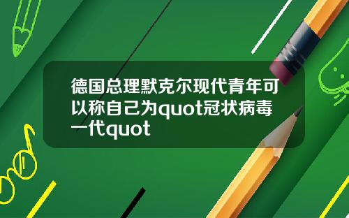 德国总理默克尔现代青年可以称自己为quot冠状病毒一代quot
