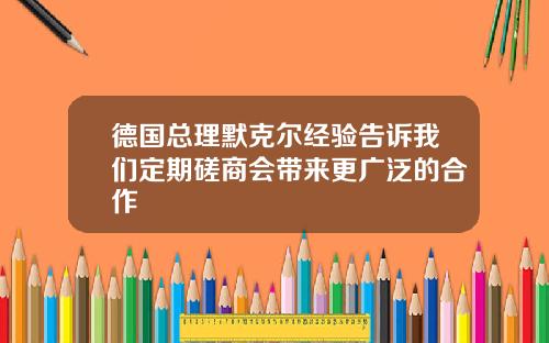 德国总理默克尔经验告诉我们定期磋商会带来更广泛的合作