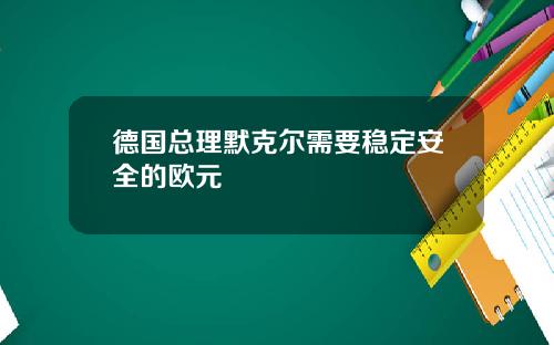德国总理默克尔需要稳定安全的欧元