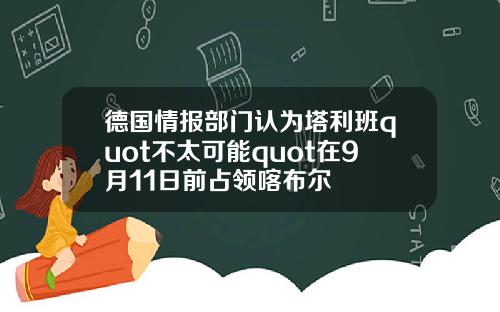 德国情报部门认为塔利班quot不太可能quot在9月11日前占领喀布尔