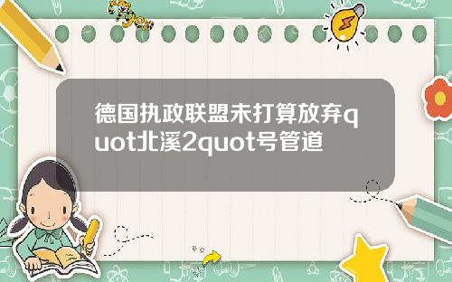 德国执政联盟未打算放弃quot北溪2quot号管道