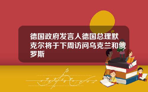 德国政府发言人德国总理默克尔将于下周访问乌克兰和俄罗斯
