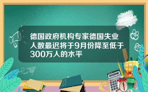 德国政府机构专家德国失业人数最迟将于9月份降至低于300万人的水平