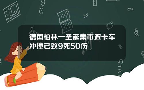 德国柏林一圣诞集市遭卡车冲撞已致9死50伤