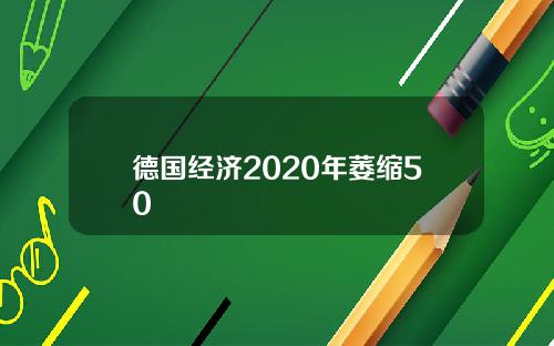 德国经济2020年萎缩50