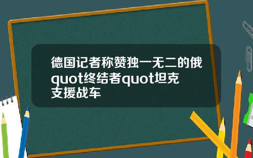 德国记者称赞独一无二的俄quot终结者quot坦克支援战车