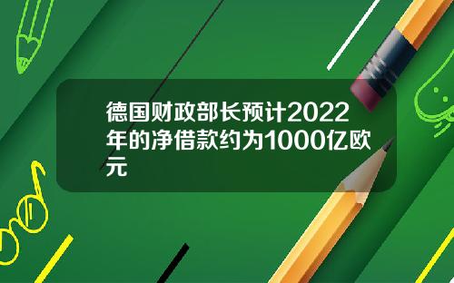 德国财政部长预计2022年的净借款约为1000亿欧元