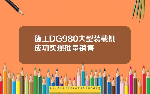 德工DG980大型装载机成功实现批量销售