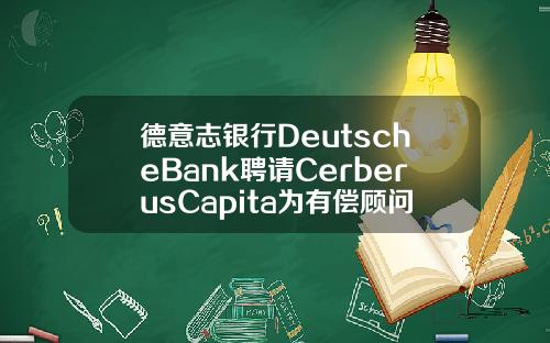 德意志银行DeutscheBank聘请CerberusCapita为有偿顾问