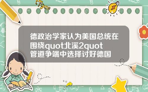 德政治学家认为美国总统在围绕quot北溪2quot管道争端中选择讨好德国