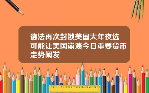 德法再次封锁美国大年夜选可能让美国崩溃今日重要货币走势阐发