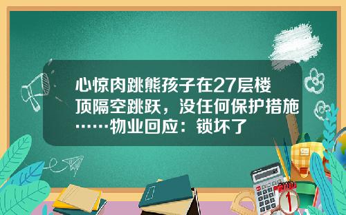 心惊肉跳熊孩子在27层楼顶隔空跳跃，没任何保护措施……物业回应：锁坏了