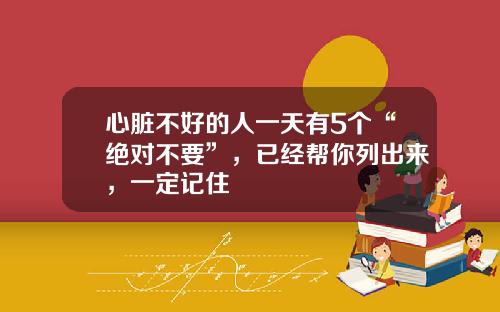 心脏不好的人一天有5个“绝对不要”，已经帮你列出来，一定记住