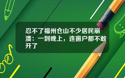 忍不了福州仓山不少居民崩溃：一到晚上，连窗户都不敢开了