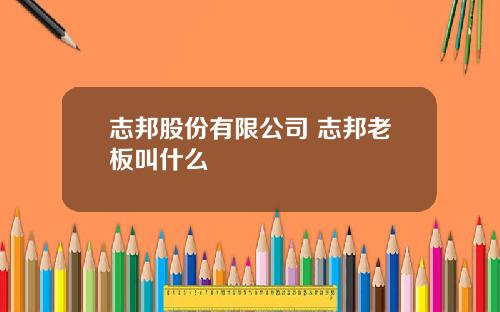 志邦股份有限公司 志邦老板叫什么