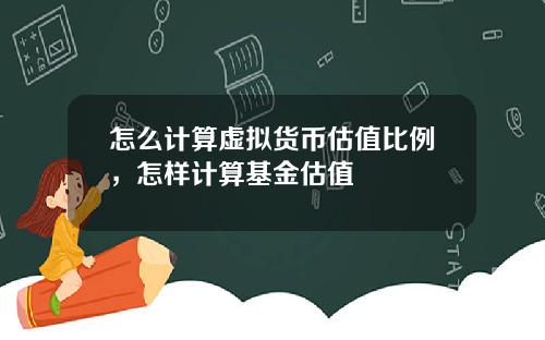 怎么计算虚拟货币估值比例，怎样计算基金估值