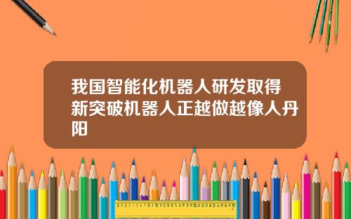 我国智能化机器人研发取得新突破机器人正越做越像人丹阳