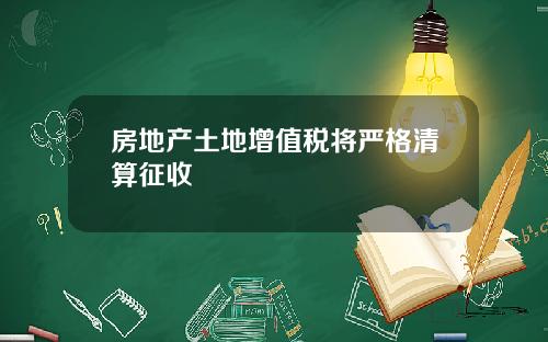 房地产土地增值税将严格清算征收