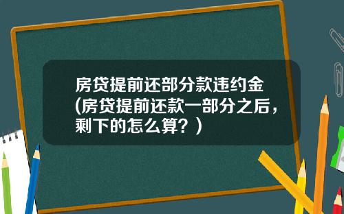 房贷提前还部分款违约金 (房贷提前还款一部分之后，剩下的怎么算？)