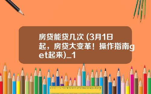 房贷能贷几次 (3月1日起，房贷大变革！操作指南get起来)_1