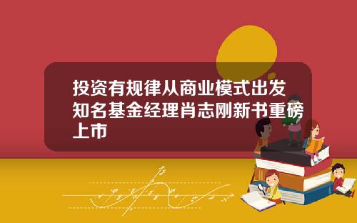 投资有规律从商业模式出发知名基金经理肖志刚新书重磅上市