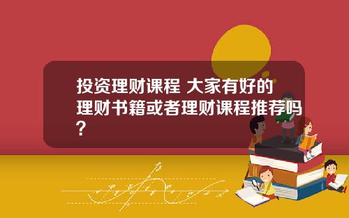 投资理财课程 大家有好的理财书籍或者理财课程推荐吗？