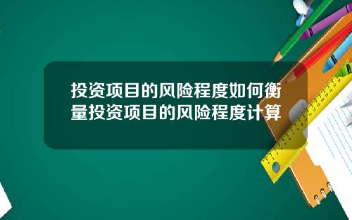 投资项目的风险程度如何衡量投资项目的风险程度计算
