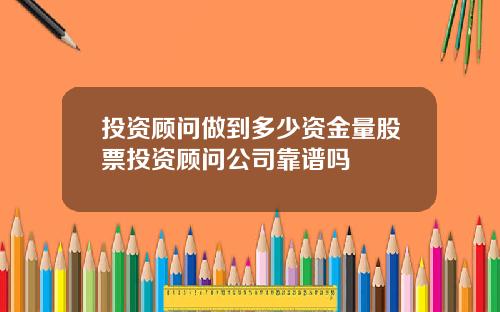 投资顾问做到多少资金量股票投资顾问公司靠谱吗