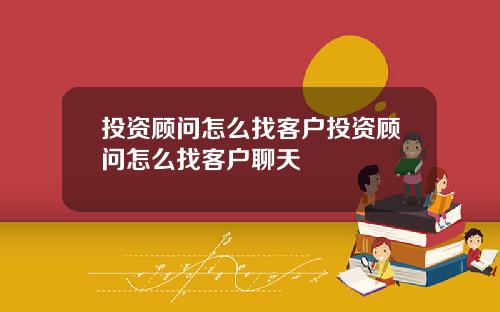 投资顾问怎么找客户投资顾问怎么找客户聊天
