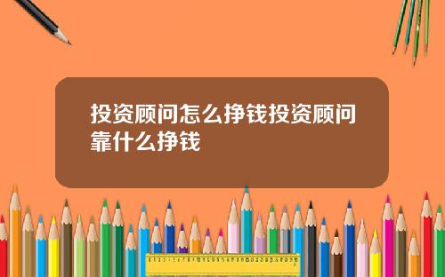 投资顾问怎么挣钱投资顾问靠什么挣钱