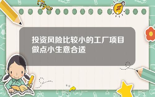 投资风险比较小的工厂项目做点小生意合适