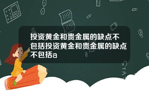投资黄金和贵金属的缺点不包括投资黄金和贵金属的缺点不包括a