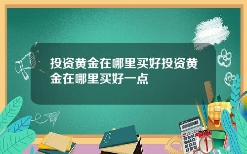 投资黄金在哪里买好投资黄金在哪里买好一点