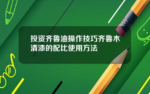 投资齐鲁油操作技巧齐鲁木清漆的配比使用方法