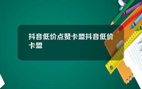 抖音低价点赞卡盟抖音低价卡盟