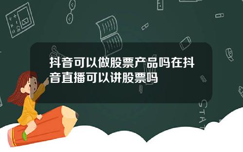 抖音可以做股票产品吗在抖音直播可以讲股票吗