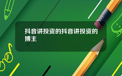 抖音讲投资的抖音讲投资的博主