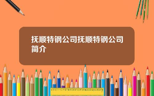 抚顺特钢公司抚顺特钢公司简介