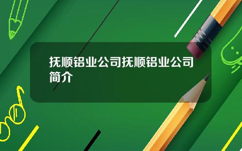 抚顺铝业公司抚顺铝业公司简介