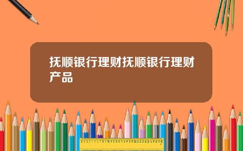 抚顺银行理财抚顺银行理财产品